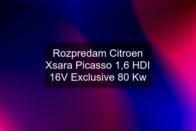 Rozpredam Citroen Xsara Picasso 1,6 HDI 16V Exclusive 80 Kw