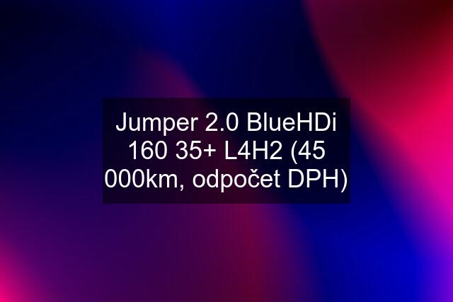 Jumper 2.0 BlueHDi 160 35+ L4H2 (45 000km, odpočet DPH)