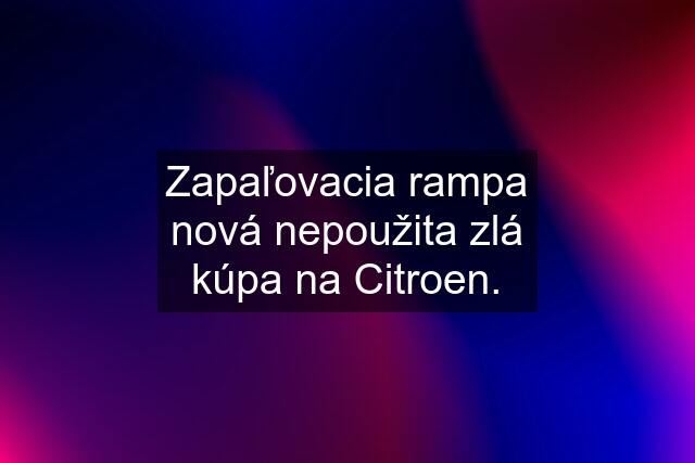 Zapaľovacia rampa nová nepoužita zlá kúpa na Citroen.