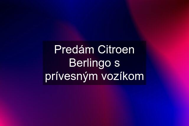 Predám Citroen Berlingo s prívesným vozíkom