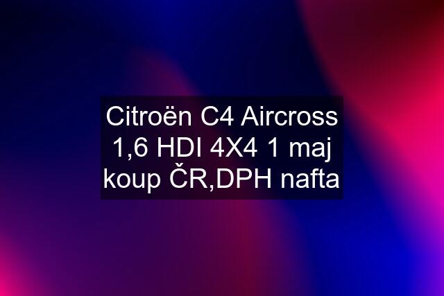 Citroën C4 Aircross 1,6 HDI 4X4 1 maj koup ČR,DPH nafta