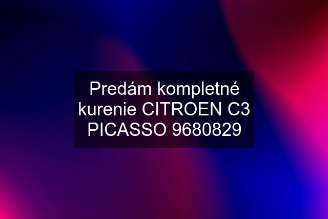 Predám kompletné kurenie CITROEN C3 PICASSO 9680829