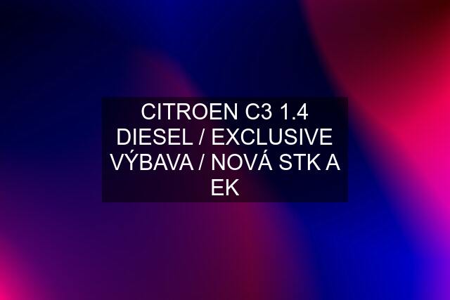 CITROEN C3 1.4 DIESEL / EXCLUSIVE VÝBAVA / NOVÁ STK A EK