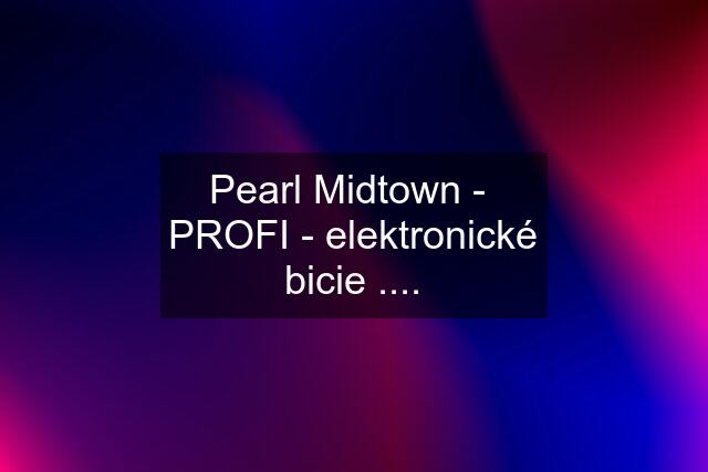 Pearl Midtown -  PROFI - elektronické bicie ....