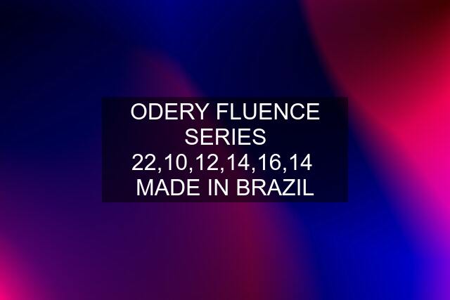 ODERY FLUENCE SERIES 22,10,12,14,16,14  MADE IN BRAZIL