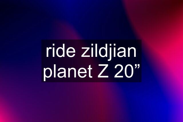 ride zildjian planet Z 20”