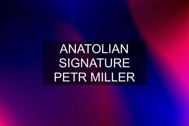 ANATOLIAN SIGNATURE PETR MILLER