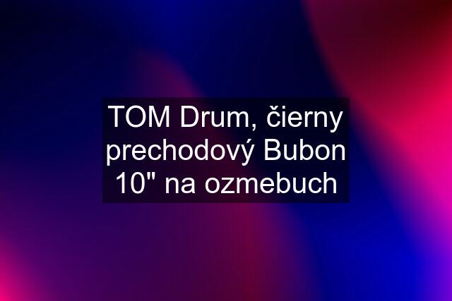 TOM Drum, čierny prechodový Bubon 10" na ozmebuch