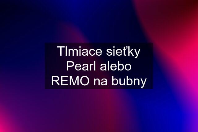 Tlmiace sieťky Pearl alebo REMO na bubny