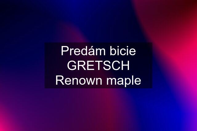 Predám bicie GRETSCH Renown maple