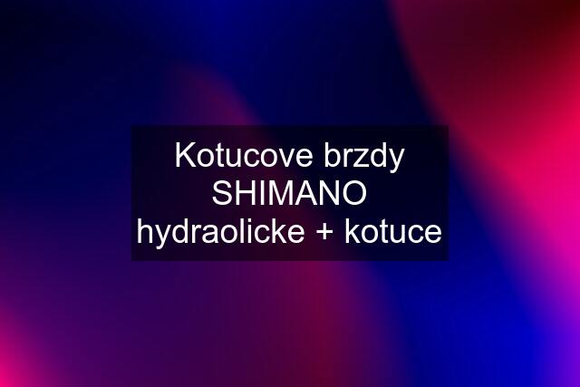 Kotucove brzdy SHIMANO hydraolicke + kotuce