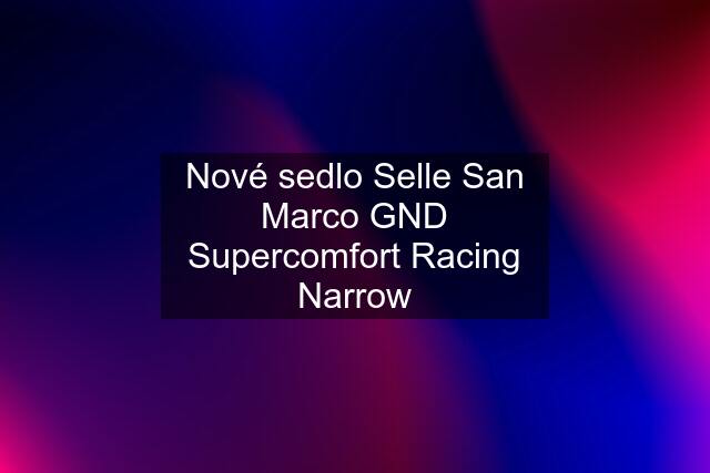 Nové sedlo Selle San Marco GND Supercomfort Racing Narrow