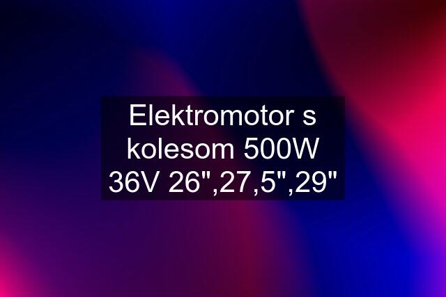 Elektromotor s kolesom 500W 36V 26",27,5",29"