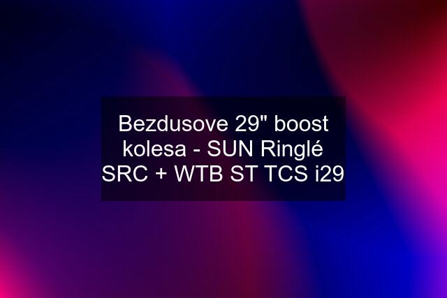 Bezdusove 29" boost kolesa - SUN Ringlé SRC + WTB ST TCS i29