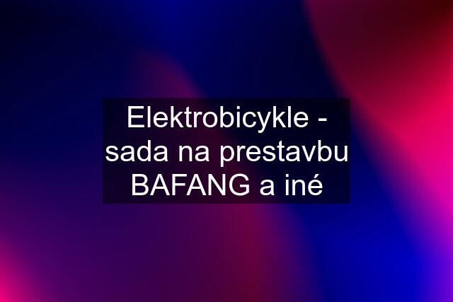 Elektrobicykle - sada na prestavbu BAFANG a iné