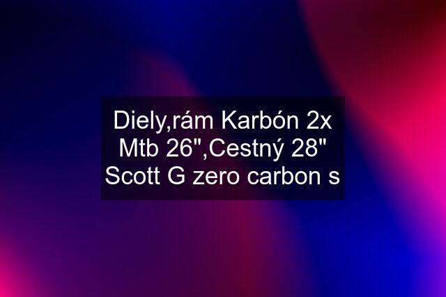 Diely,rám Karbón 2x Mtb 26",Cestný 28" Scott G zero carbon s