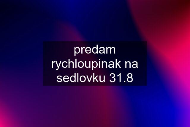 predam rychloupinak na sedlovku 31.8