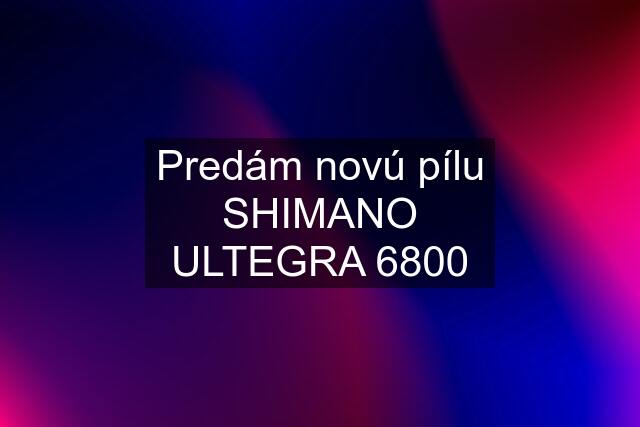 Predám novú pílu SHIMANO ULTEGRA 6800