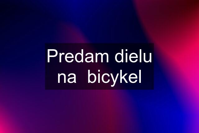 Predam dielu na  bicykel