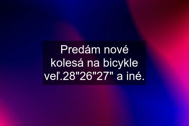 Predám nové kolesá na bicykle veľ.28"26"27" a iné.