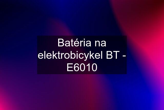 Batéria na elektrobicykel BT - E6010