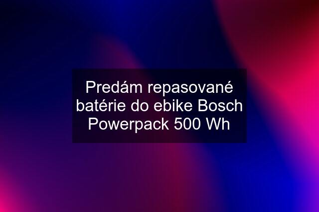 Predám repasované batérie do ebike Bosch Powerpack 500 Wh