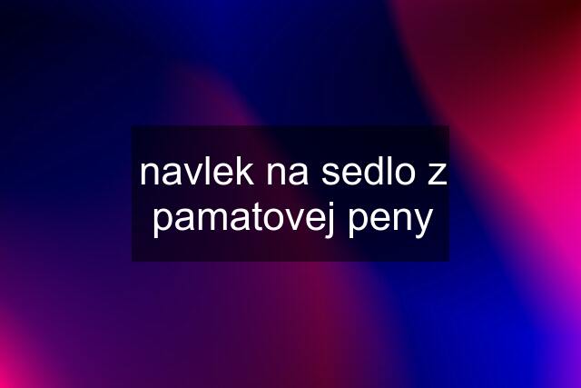 navlek na sedlo z pamatovej peny