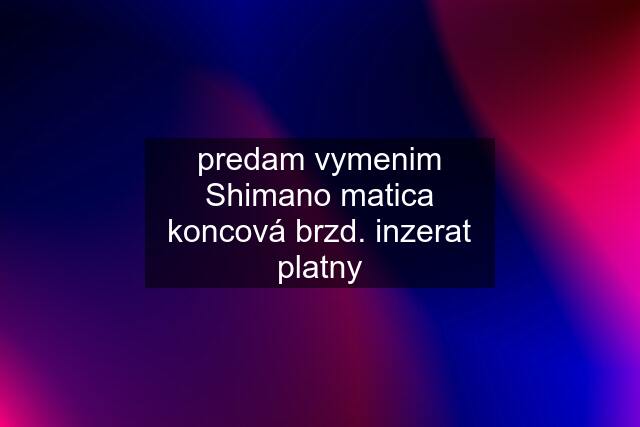 predam vymenim Shimano matica koncová brzd. inzerat platny