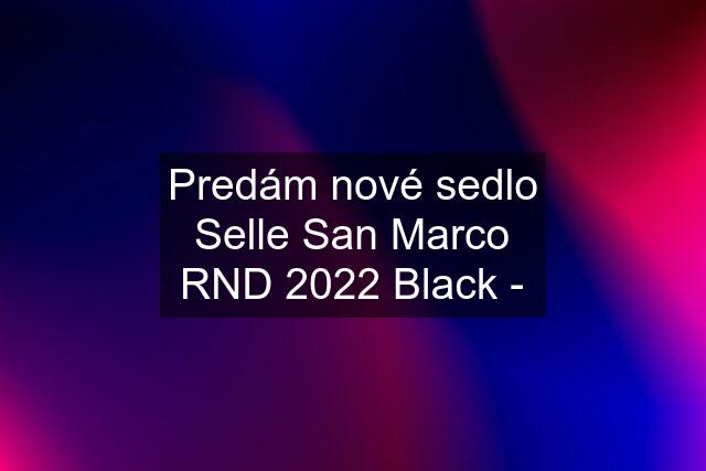 Predám nové sedlo Selle San Marco RND 2022 Black -