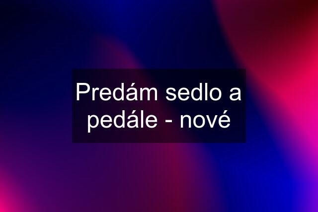 Predám sedlo a pedále - nové