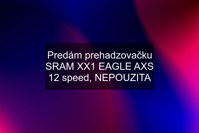 Predám prehadzovačku SRAM XX1 EAGLE AXS 12 speed, NEPOUZITA