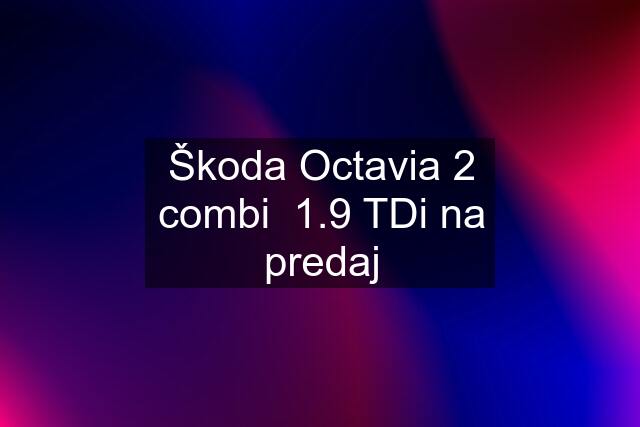 Škoda Octavia 2 combi  1.9 TDi na predaj