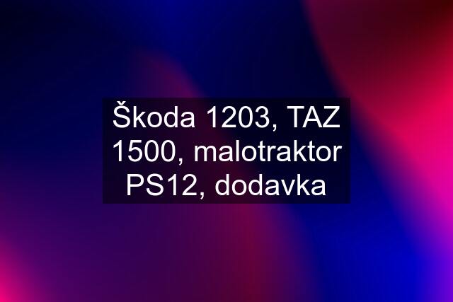 Škoda 1203, TAZ 1500, malotraktor PS12, dodavka