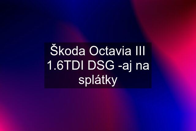 Škoda Octavia III 1.6TDI DSG -aj na splátky