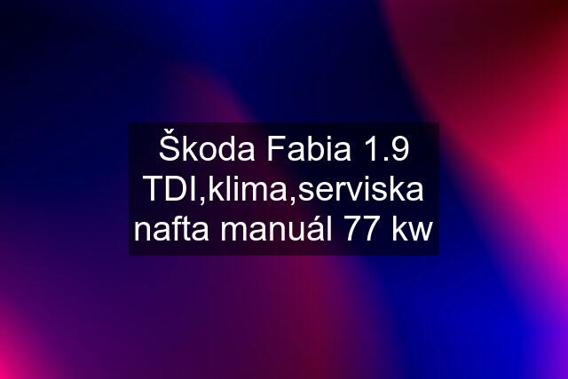 Škoda Fabia 1.9 TDI,klima,serviska nafta manuál 77 kw