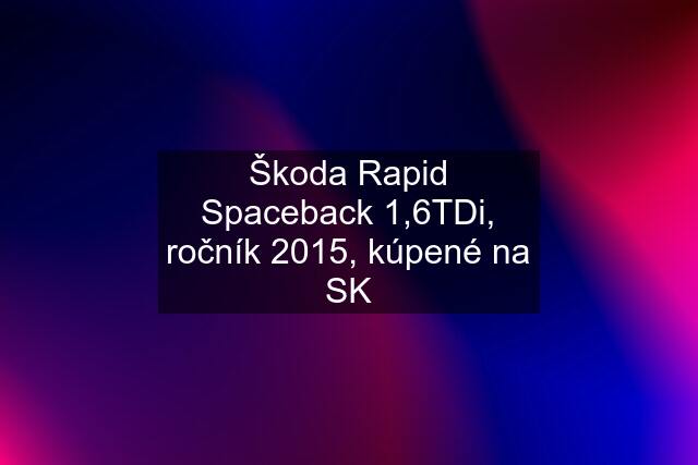 Škoda Rapid Spaceback 1,6TDi, ročník 2015, kúpené na SK