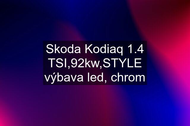 Skoda Kodiaq 1.4 TSI,92kw,STYLE výbava led, chrom