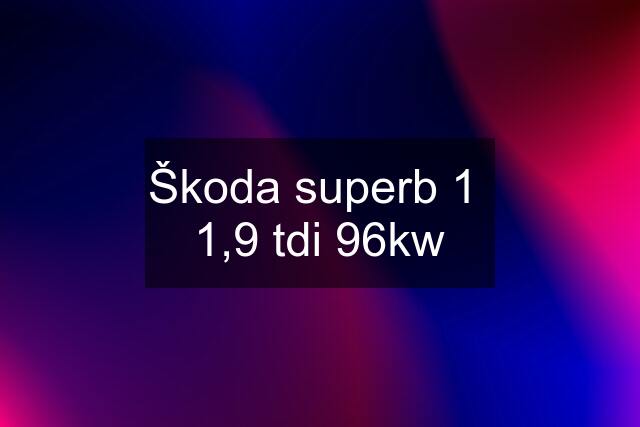 Škoda superb 1  1,9 tdi 96kw