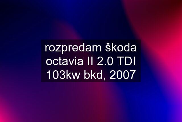 rozpredam škoda octavia II 2.0 TDI 103kw bkd, 2007