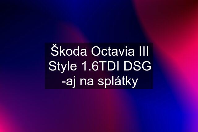 Škoda Octavia III Style 1.6TDI DSG -aj na splátky