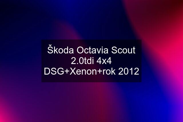 Škoda Octavia Scout 2.0tdi 4x4 DSG+Xenon+rok 2012