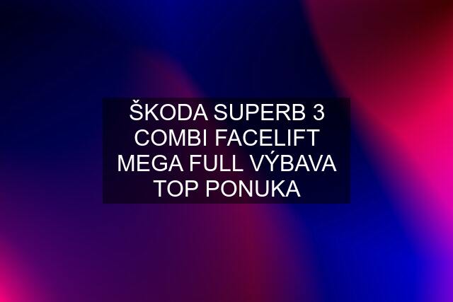 ŠKODA SUPERB 3 COMBI FACELIFT MEGA FULL VÝBAVA TOP PONUKA