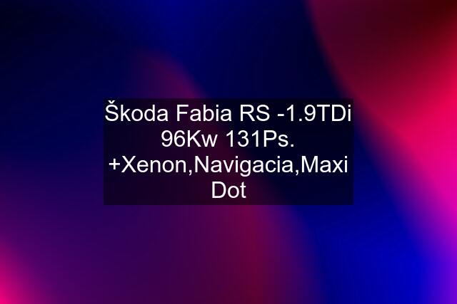 Škoda Fabia RS -1.9TDi 96Kw 131Ps. +Xenon,Navigacia,Maxi Dot