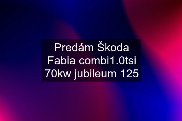 Predám Škoda Fabia combi1.0tsi 70kw jubileum 125