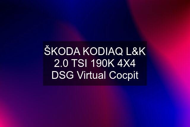 ŠKODA KODIAQ L&K 2.0 TSI 190K 4X4 DSG Virtual Cocpit