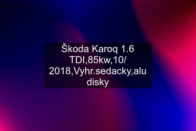 Škoda Karoq 1.6 TDI,85kw,10/ 2018,Vyhr.sedacky,alu disky