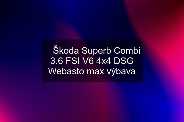 ⭐ Škoda Superb Combi 3.6 FSI V6 4x4 DSG Webasto max výbava
