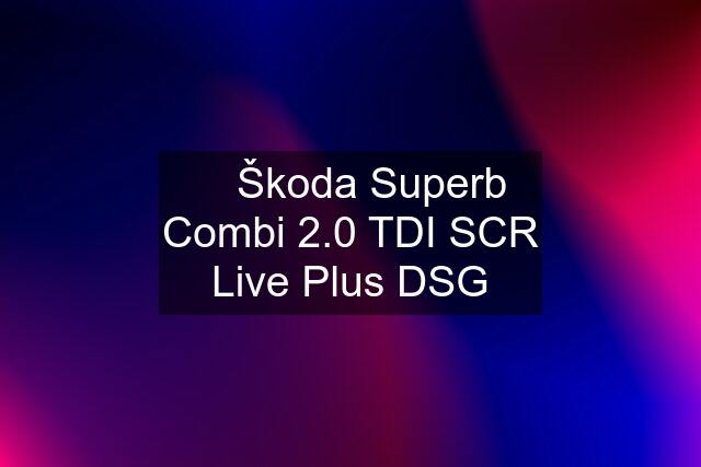 ⏩ Škoda Superb Combi 2.0 TDI SCR Live Plus DSG