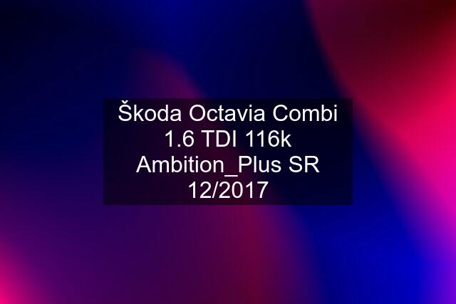 Škoda Octavia Combi 1.6 TDI 116k Ambition_Plus SR 12/2017