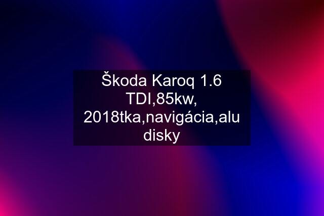 Škoda Karoq 1.6 TDI,85kw, 2018tka,navigácia,alu disky